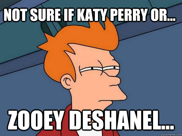 Not sure if Katy Perry or... zooey deshanel...  Futurama Fry