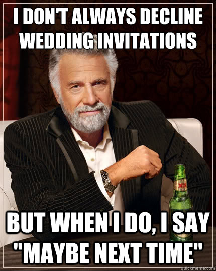 I don't always decline wedding invitations But when i do, i say 