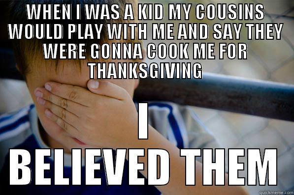 WHEN I WAS A KID MY COUSINS WOULD PLAY WITH ME AND SAY THEY WERE GONNA COOK ME FOR THANKSGIVING I BELIEVED THEM Confession kid