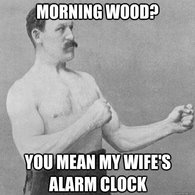 Morning Wood? You mean my wife's alarm clock  