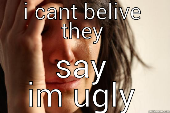 I CANT BELIVE THEY SAY IM UGLY First World Problems