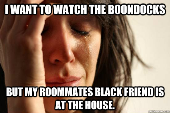 I want to watch the boondocks but my roommates black friend is at the house.  First World Problems