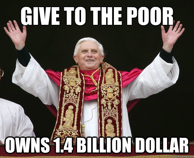 Give to the poor owns 1.4 billion dollar  Scumbag pope