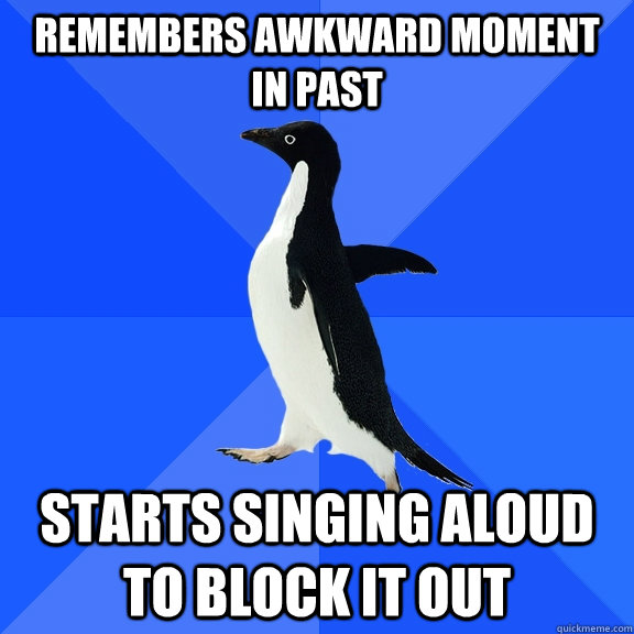 Remembers awkward moment in past Starts singing aloud to block it out  Socially Awkward Penguin