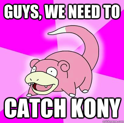 Guys, we need to  catch KONY  Slowpoke
