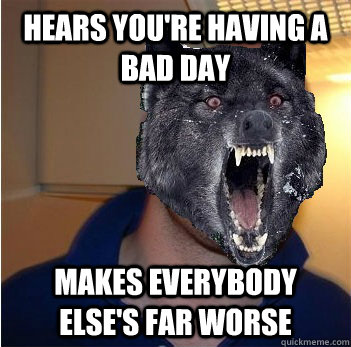 Hears you're having a bad day Makes everybody else's far worse  Good Guy Insanity Wolf