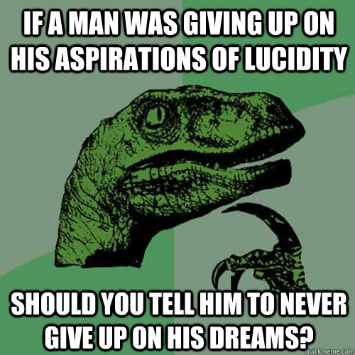 If a man was giving up on his aspirations of lucidity Should you tell him to never give up on his dreams? - If a man was giving up on his aspirations of lucidity Should you tell him to never give up on his dreams?  Philosoraptor