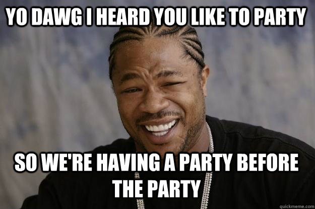 yo dawg i heard you like to party so we're having a party before the party  - yo dawg i heard you like to party so we're having a party before the party   Xzibit meme