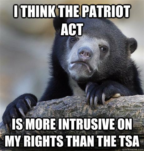 I think the Patriot Act Is more intrusive on my rights than the TSA  Confession Bear