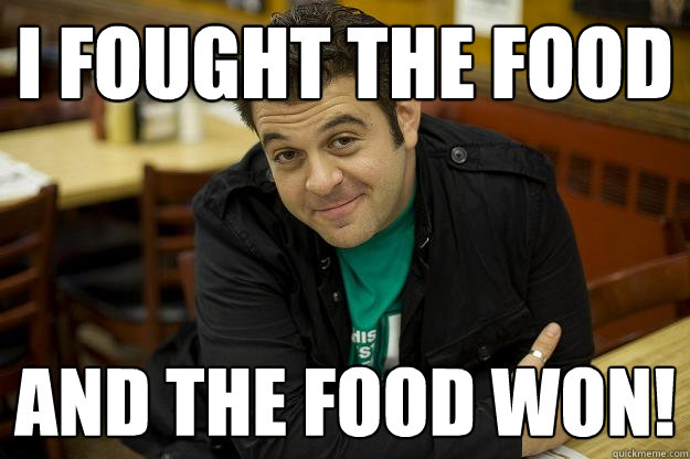 I fought the food and the food won! - I fought the food and the food won!  Man vs. Food