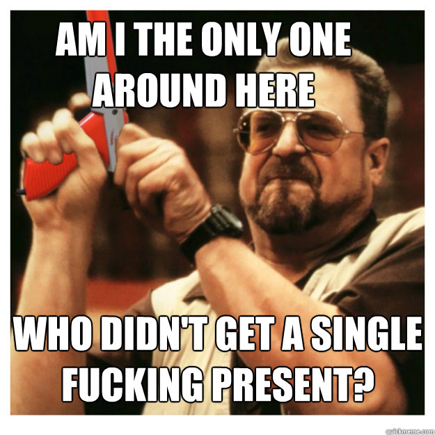 Am i the only one around here Who didn't get a single fucking present?  - Am i the only one around here Who didn't get a single fucking present?   John Goodman