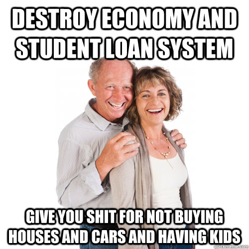 Destroy Economy and Student Loan System Give you shit for not buying houses and cars and having kids - Destroy Economy and Student Loan System Give you shit for not buying houses and cars and having kids  Scumbag Baby Boomers