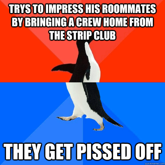 trys to impress his roommates by bringing a crew home from the strip club they get pissed off  Socially Awesome Awkward Penguin