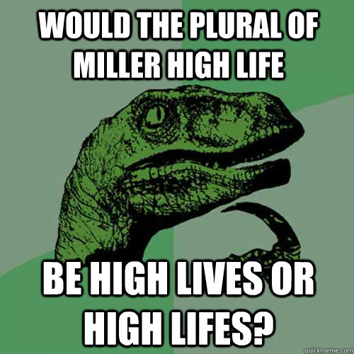 would the plural of miller high life be high lives or high lifes? - would the plural of miller high life be high lives or high lifes?  Philosoraptor