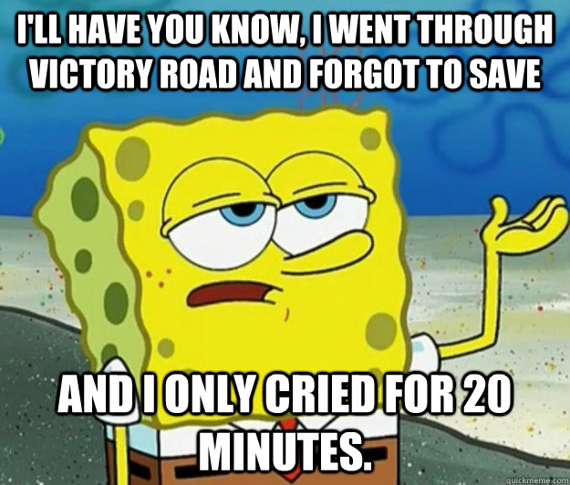 I'll have you know, I went through victory road and forgot to save And I only cried for 20 minutes. - I'll have you know, I went through victory road and forgot to save And I only cried for 20 minutes.  Tough Spongebob