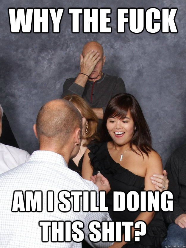 Why the fuck Am I still doing this shit? - Why the fuck Am I still doing this shit?  Disgruntled Picard