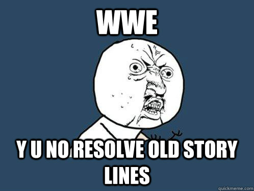 WWE  y u no resolve old story lines  Y U No
