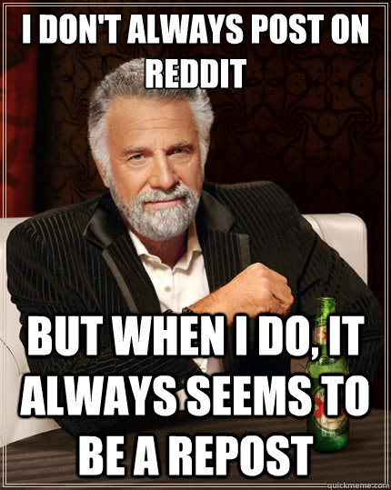 I don't always post on reddit But when i do, it always seems to be a repost  The Most Interesting Man In The World