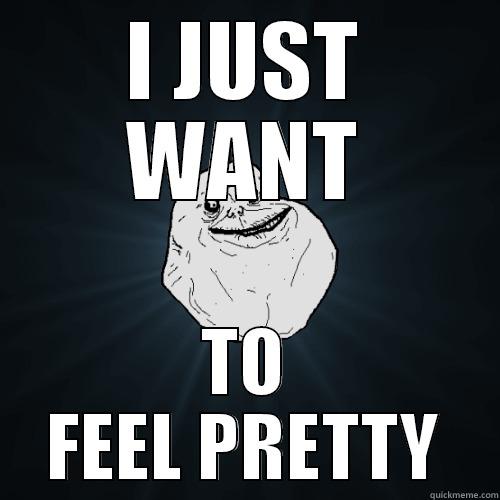 I JUST WANT TO FEEL PRETTY Forever Alone
