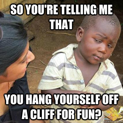 So you're telling me that You hang yourself off a cliff for fun?  3rd world sceptical kid