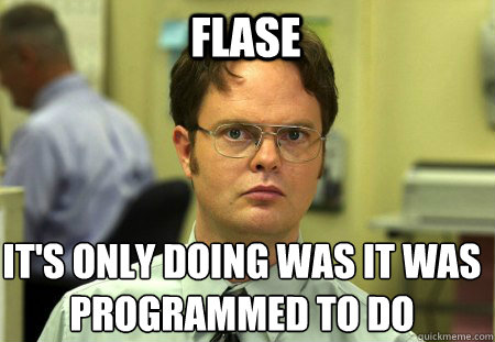 Flase It's only doing was it was programmed to do  Schrute