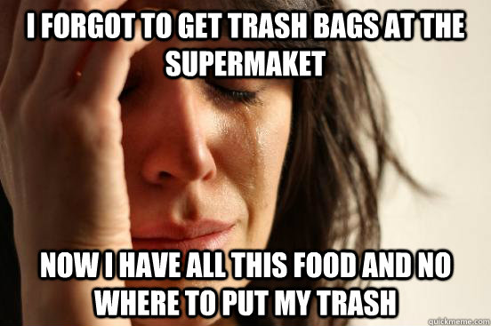 I forgot to get trash bags at the supermaket now I have all this food and no where to put my trash  First World Problems