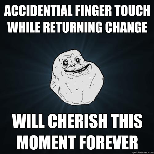 accidential finger touch while returning change will cherish this moment forever
  Forever Alone
