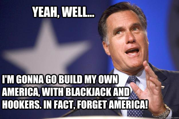Yeah, well...  I'm gonna go build my own America, with blackjack and hookers. In fact, forget America!  - Yeah, well...  I'm gonna go build my own America, with blackjack and hookers. In fact, forget America!   Mitt Romney