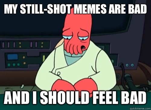 My still-shot memes are bad and i should feel bad  sad zoidberg