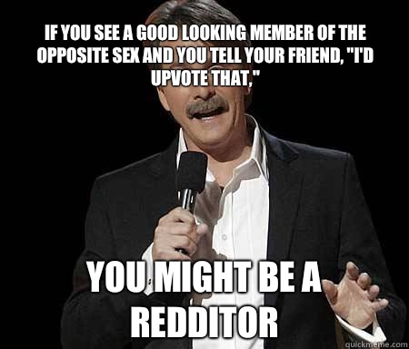 If you see a good looking member of the opposite sex and you tell your friend, 