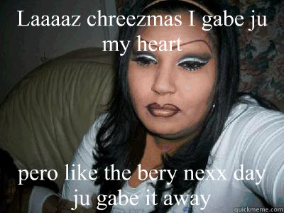 Laaaaz chreezmas I gabe ju my heart pero like the bery nexx day ju gabe it away - Laaaaz chreezmas I gabe ju my heart pero like the bery nexx day ju gabe it away  Chola Girl