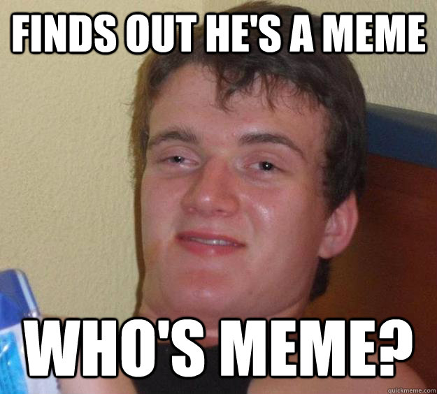 Finds out he's a meme who's meme?  10 Guy