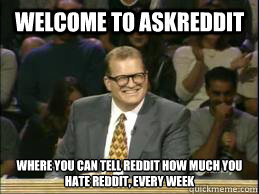 Welcome to askreddit where you can tell reddit how much you hate reddit, every week  Welcome to Reddit