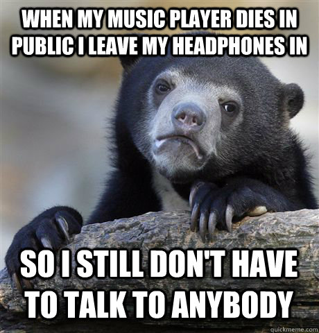 when my music player dies in public i leave my headphones in so i still don't have to talk to anybody  Confession Bear