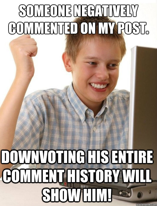 Someone negatively commented on my post. Downvoting his entire comment history will show him! - Someone negatively commented on my post. Downvoting his entire comment history will show him!  First Day on the Internet Kid