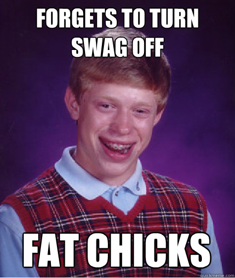 Forgets to TURN SWAG OFF FAT CHICKS Caption 3 goes here  Bad Luck Brian