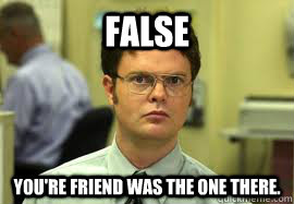 FALSE You're friend was the one there. - FALSE You're friend was the one there.  Dwight False