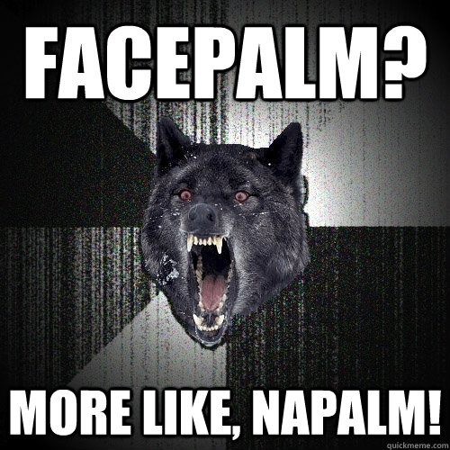 FACEPALM? MORE LIKE, NAPALM!  Insanity Wolf