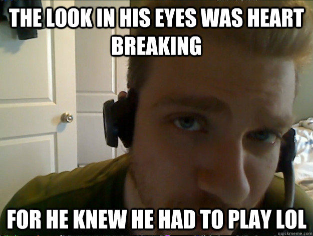 The look in his eyes was heart breaking For he knew he had to play LoL  AngryTestie