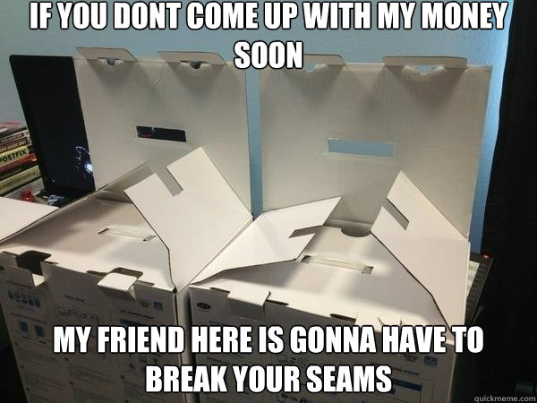 if you dont come up with my money soon my friend here is gonna have to break your seams - if you dont come up with my money soon my friend here is gonna have to break your seams  Conspiring Boxes