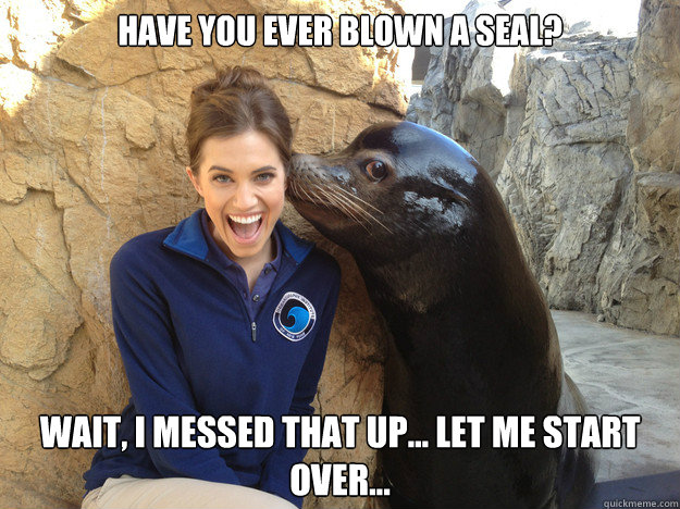 have you ever blown a seal? wait, i messed that up... let me start over...  Crazy Secret