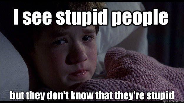 I see stupid people but they don't know that they're stupid - I see stupid people but they don't know that they're stupid  sixth sense