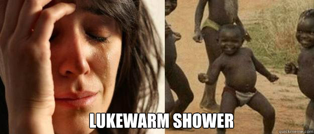  lukewarm shower  First World Problems  Third World Success