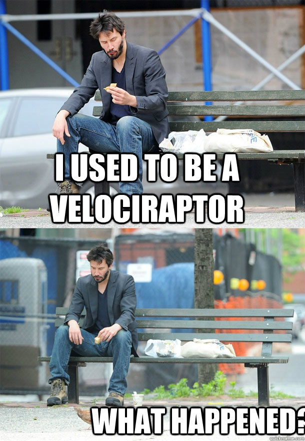I used to be a velociraptor what happened? - I used to be a velociraptor what happened?  Sad Keanu