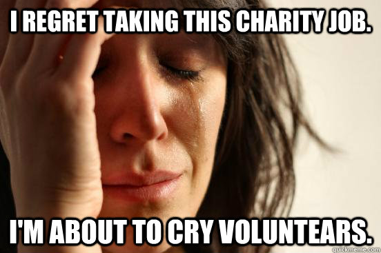 I regret taking this charity job.  I'm about to cry voluntears.   First World Problems