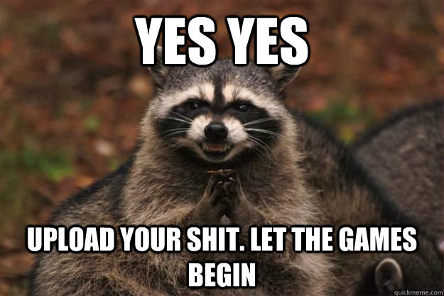 YES YES UPLOAD YOUR SHIT. LET THE GAMES BEGIN  Evil Plotting Raccoon