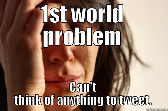 1ST WORLD PROBLEM CAN'T THINK OF ANYTHING TO TWEET. First World Problems