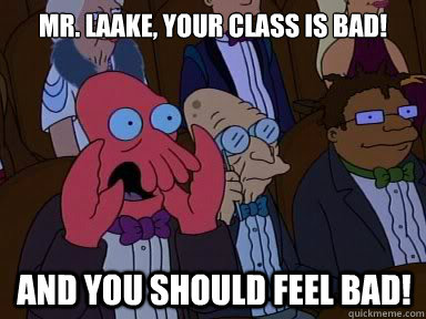 Mr. Laake, your class is bad! and you should feel bad!  X is bad and you should feel bad