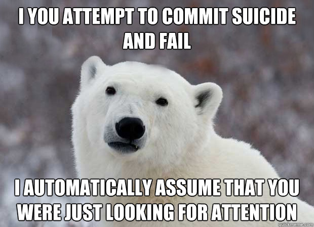 i you attempt to commit suicide and fail I automatically assume that you were just looking for attention  Popular Opinion Polar Bear