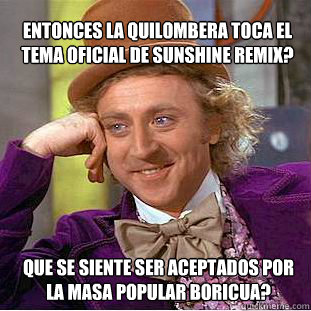 Entonces La Quilombera toca el tema oficial de sunshine remix? Que se siente ser aceptados por la masa popular boricua? - Entonces La Quilombera toca el tema oficial de sunshine remix? Que se siente ser aceptados por la masa popular boricua?  Willy Wonka Meme